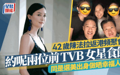 42歲陳法拉約呢兩位前TVB女星食飯！對比11年前舊照零變化 同是選美出身做晒幸福人妻