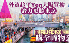 外資趁平Yen大阪買樓 潛力更勝東京 港上市公司20億日圓購心齋橋全幢物業