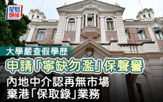 大學嚴查假學歷 申請「寧缺勿濫」保聲譽 內地中介認再無市場 棄港「保取錄」業務