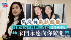 吳綺莉素顏直播向女兒吳卓林釋出善意 坦認做錯咗：家門永遠向你敞開