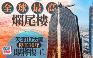 全球最高爛尾樓︱天津117大廈停擺10年  下周復工