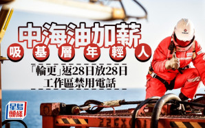 中海油加薪吸基層年輕人 「輪更」返28日放28日 工作區禁用電話