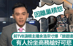 前TVB淚眼主播余浩宗寸「旅遊達人」扮坐商務艙好可悲 自爆竟因離巢積怨