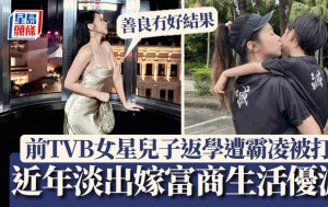 前TVB女星兒子返學被打：善良唔會有好結果  近年淡出嫁富商生活優渥