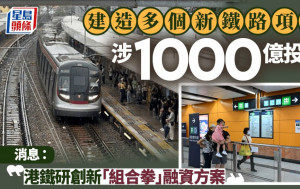 建造多個新鐵路項目涉1000億投資  消息：港鐵硏創新「組合拳」融資方案