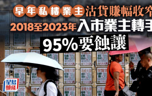 早年私樓業主沽貨賺幅收窄 2018至2023年入市業主轉手 95%要蝕讓