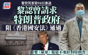 黎智英案│黎智英承認曾請求特朗普政府阻止《香港國安法》通過 故要蘋果日報的報道不要針對特朗普