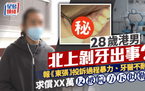 東張西望丨28歲港男北上剝牙引發併發症：過程暴力、牙醫不耐煩 求償XX萬反被院方斥勒索