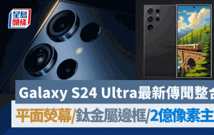 Samsung Galaxy S24 Ultra又有新傳聞大整合 平面直角熒幕大改款 鈦金屬邊框7種配色 廣角主鏡跳升2億像素｜Samsung發布會