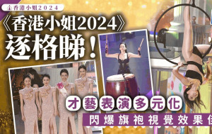 《香港小姐2024》精彩環節逐格睇！佳麗旗袍look視覺效果靚  才藝表演耍劍打鼓多元化