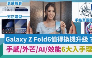 Samsung Galaxy Z Fold6 Vs. Fold5值得升级？轻薄手感/实用外芒/AI大萤幕汇演6个入手理由