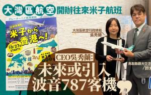 專訪｜大灣區航空開辦往來米子航班  CEO吳秀蘭 : 冀便利兩地民眾出行  未來或引入波音787客機