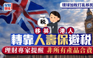 環球加稅打亂移民部署 移英港人轉靠人壽保避稅 理財專家提醒 非所有產品合資格