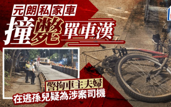 元朗私家车撞毙单车汉 警拘车主夫妇 在逃孙儿疑为涉案司机