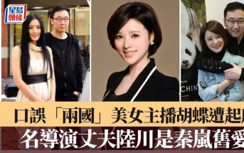 口誤「兩國」｜央視美女主播胡蝶遭起底 導演丈夫陸川是秦嵐舊愛