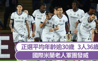 歐聯│國米老人軍團發威 正選平均年齡逾30歲 近8年歐聯準決賽最老陣容