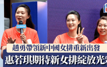 中國女排｜趙勇帶領新中國女排重新出發 惠若琪期待新女排在國際賽綻放光彩