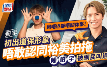 獨家丨陳柏宇被網民叫退休：退唔退都唔關你事   初出道保形象唔敢認同裕美拍拖
