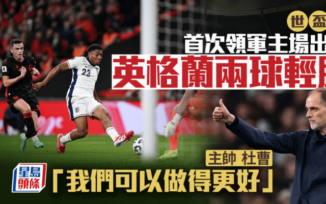世盃外｜英格蘭2:0阿爾巴尼亞 三獅新帥杜曹首戰旗開得勝未滿足：要踢得更好