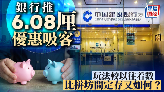 定存攻略｜银行推6.08厘优惠吸客 玩法较以往着数 比拼坊间定存又如何？