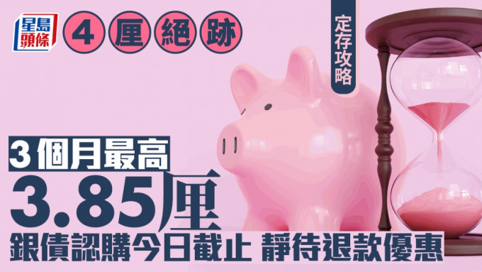 定存攻略｜4厘绝迹 3个月最高3.85厘 银债认购今日截止 静待退款优惠