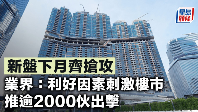 新盤下月齊搶攻 業界：利好因素刺激樓市 推逾2000伙出擊