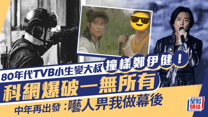 80年代TVB小生变大叔撞样郑伊健！科网爆破一无所有中年重新出发：呓人畀我做幕后