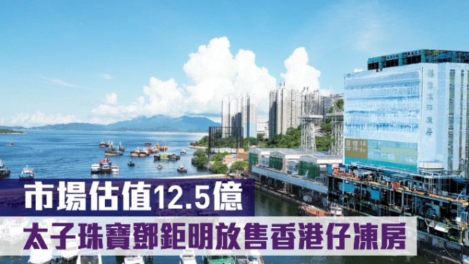 太子珠宝邓钜明放售香港仔冻房，市场估值12.5亿。