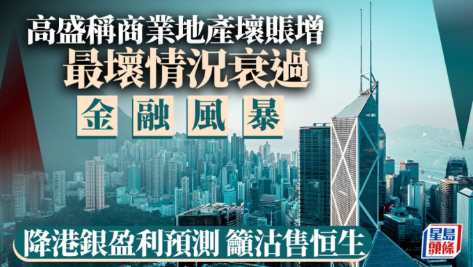 高盛称商业地产坏账增 最坏情况衰过金融风暴 降港银盈利预测 吁沽售恒生