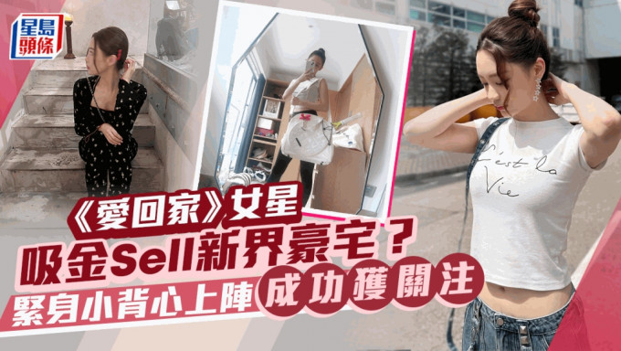 《爱回家》女星吸金Sell新界豪宅？   紧身小背心上阵成功获关注