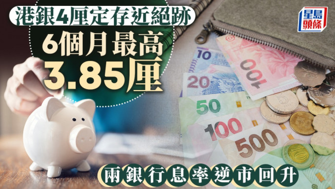 定存攻略｜港银4厘定存近绝迹 6个月最高3.85厘 两银行息率逆市回升