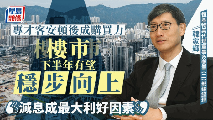 专才客安顿后入市成购买力 楼市下半年有望稳步向上 韩家辉：减息成最大利好因素