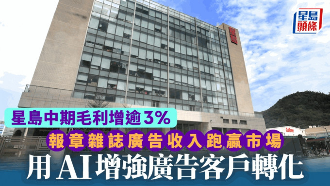 星岛中期毛利增长逾3% 报章杂志广告收入跑赢市场 用AI增强广告客户转化