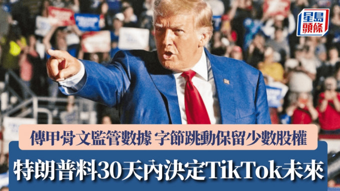 特朗普料30天内决定TikTok未来 传甲骨文监管数据 字节跳动保留少数股权