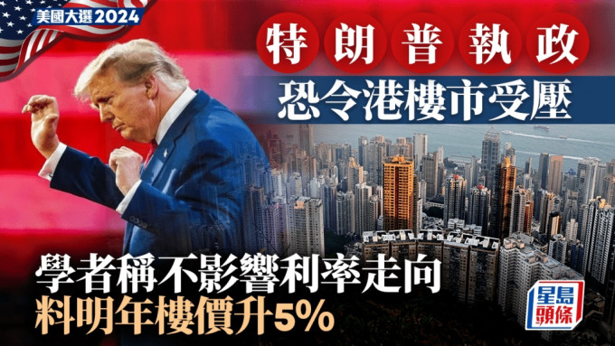 美國大選2024｜特朗普執政 恐令港樓市受壓 學者稱不影響利率走向 料明年樓價升5%