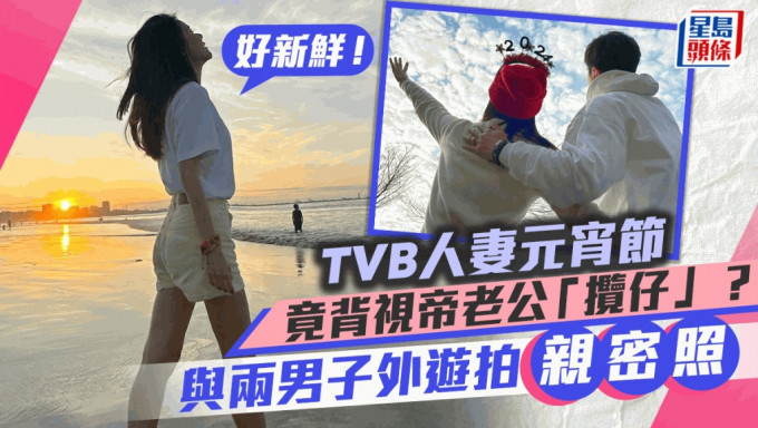 TVB人妻元宵节竟背视帝老公揽仔？与两男子外游拍贴面「亲密照」：好新鲜