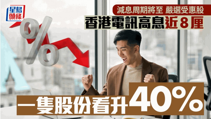 減息周期將至 嚴選受惠股 香港電訊高息近8厘 一隻股份看升40%