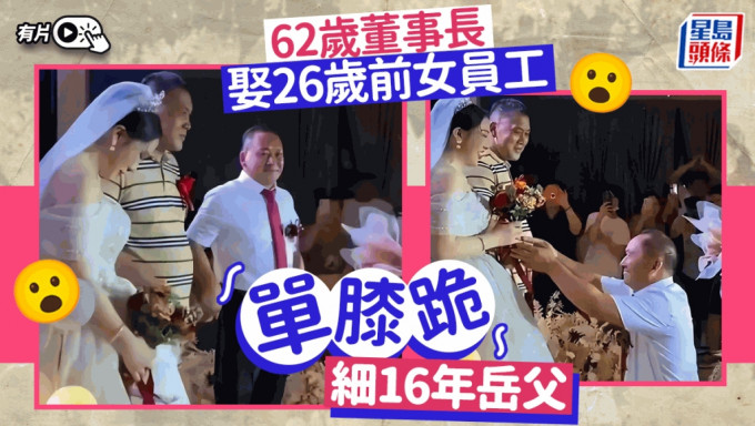 江蘇62歲董事長娶26歲新娘片再成熱話 單膝跪46歲岳父叫「爸爸」