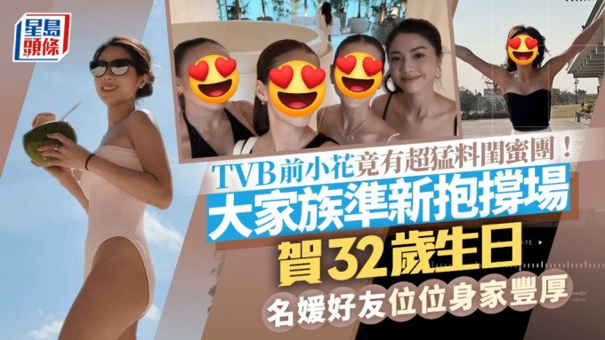 TVB前小花原来有超猛料闺蜜团！大家族准新抱撑场贺32岁生日 名媛好友位位身家丰厚