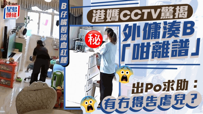 B仔嘴唇流血红肿 港妈CCTV惊揭外佣凑B「咁离谱」 出Po求助：有冇得告虐儿？