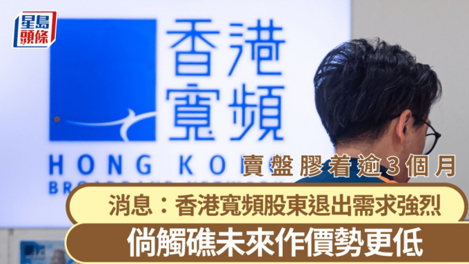 香港寬頻賣盤膠着逾3個月 消息：股東退出需求強烈 一旦觸礁 未來作價勢更低