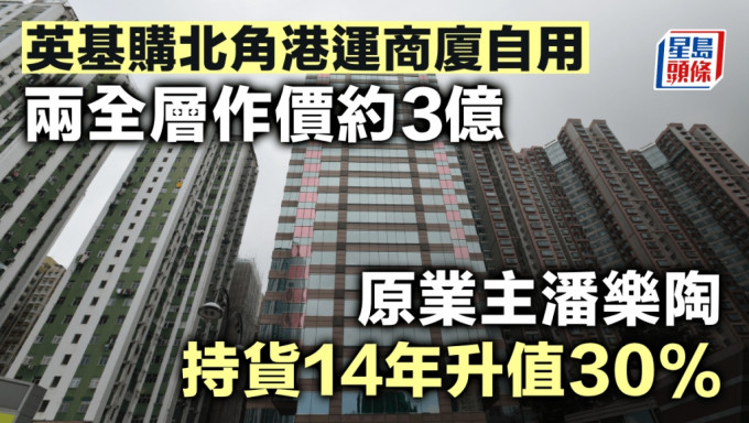 英基购北角港运商厦自用 两全层作价约3亿 原业主潘乐陶持货14年升值30%