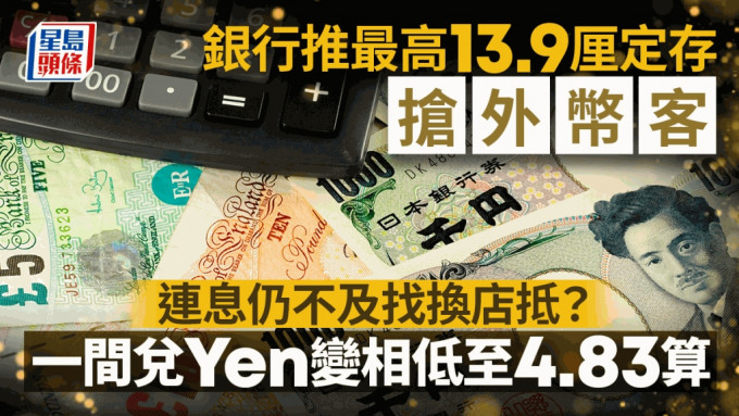 銀行推最高13.9厘定存搶外幣客 連息仍不及找換店抵？一間兌Yen變相低至4.83算