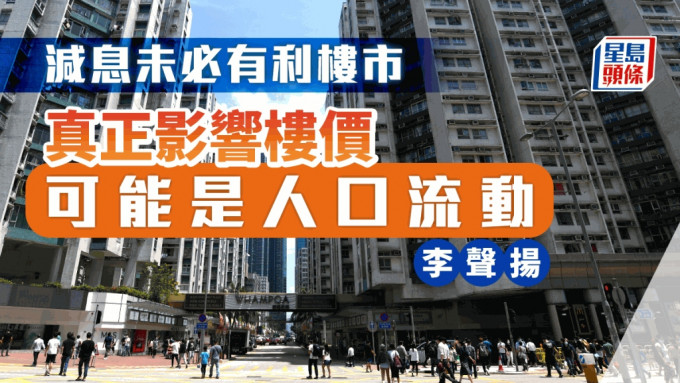 减息未必有利楼市 李声扬︰真正影响楼价 可能是人口流动