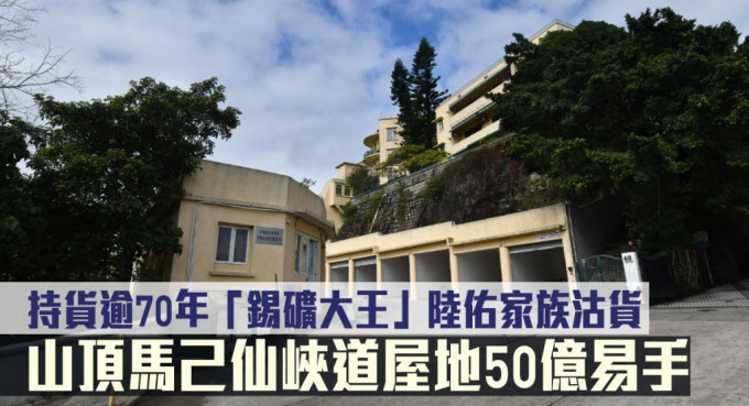 「锡矿大王」陆佑家族沽售马己仙峡道30至38号豪宅，刚以50亿成交。