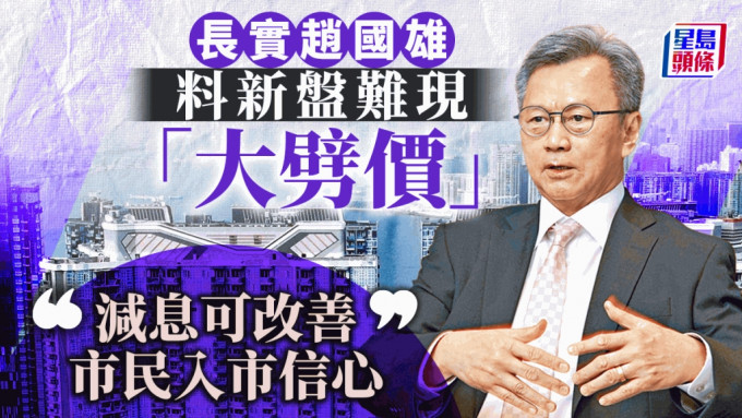 长实赵国雄指新盘难现「大劈价」 料减息改善市民入市信心