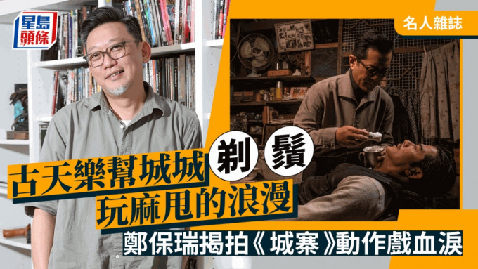 名人雜誌∣古天樂幫城城剃鬚玩麻甩的浪漫   鄭保瑞揭拍《城寨》動作戲血淚