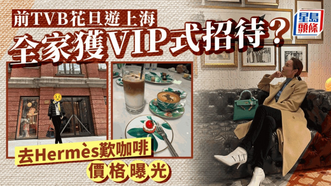 54岁前TVB一线花旦举家游上海获VIP式招待   Hermès叹咖啡原来要畀呢个价