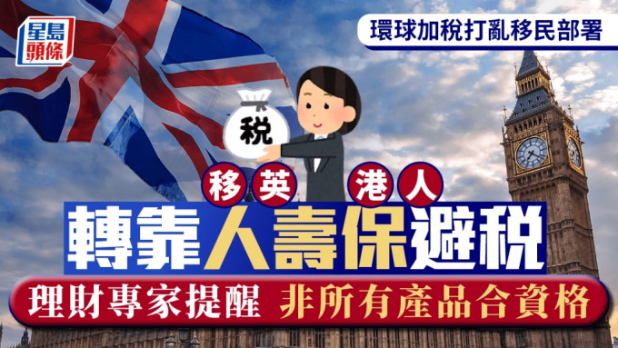 環球加稅打亂移民部署 移英港人轉靠人壽保避稅 理財專家提醒 非所有產品合資格