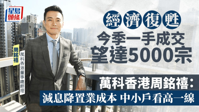 經濟復甦 今季一手成交望達5000宗 萬科香港周銘禧：減息降置業成本 中小戶看高一線